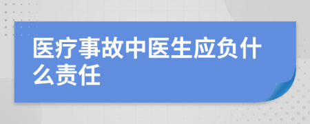 醫(yī)療事故中醫(yī)生應(yīng)負(fù)什么責(zé)任