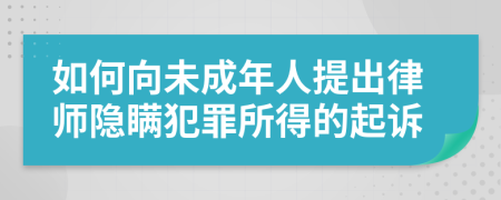 如何向未成年人提出律師隱瞞犯罪所得的起訴