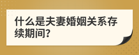 什么是夫妻婚姻關(guān)系存續(xù)期間？