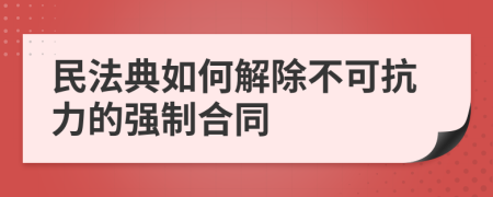 民法典如何解除不可抗力的強制合同