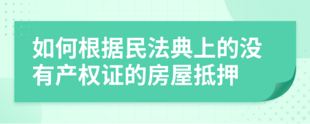 如何根據(jù)民法典上的沒有產(chǎn)權(quán)證的房屋抵押