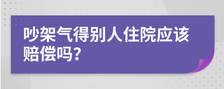 吵架氣得別人住院應(yīng)該賠償嗎？