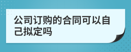 公司訂購的合同可以自己擬定嗎