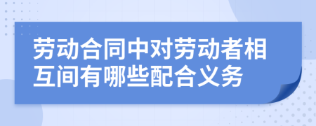 勞動合同中對勞動者相互間有哪些配合義務