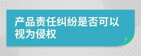 產(chǎn)品責(zé)任糾紛是否可以視為侵權(quán)