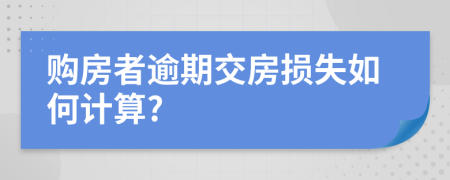 購(gòu)房者逾期交房損失如何計(jì)算?