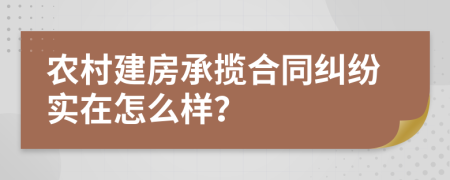 農(nóng)村建房承攬合同糾紛實(shí)在怎么樣？