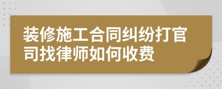 裝修施工合同糾紛打官司找律師如何收費