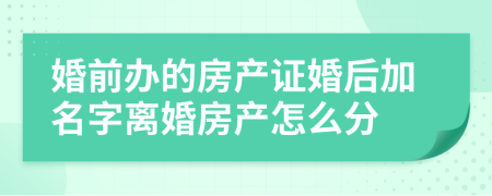 婚前辦的房產(chǎn)證婚后加名字離婚房產(chǎn)怎么分