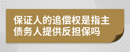 保證人的追償權(quán)是指主債務(wù)人提供反擔(dān)保嗎