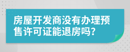 房屋開發(fā)商沒有辦理預(yù)售許可證能退房嗎？