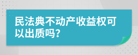 民法典不動產(chǎn)收益權可以出質嗎？