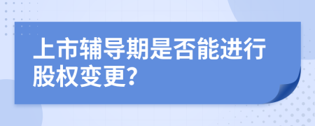 上市輔導(dǎo)期是否能進(jìn)行股權(quán)變更？