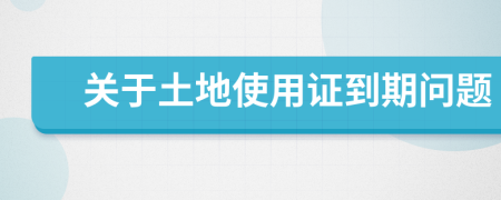 關(guān)于土地使用證到期問題