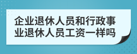 企業(yè)退休人員和行政事業(yè)退休人員工資一樣嗎