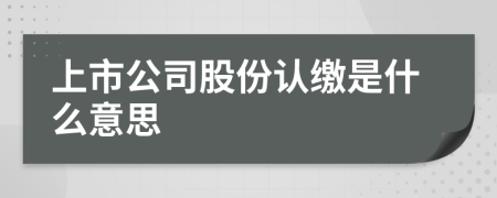 上市公司股份認(rèn)繳是什么意思