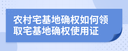 農(nóng)村宅基地確權(quán)如何領(lǐng)取宅基地確權(quán)使用證