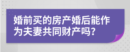婚前買(mǎi)的房產(chǎn)婚后能作為夫妻共同財(cái)產(chǎn)嗎？