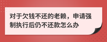 對于欠錢不還的老賴，申請強制執(zhí)行后仍不還款怎么辦
