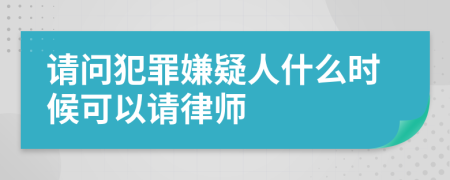 請(qǐng)問犯罪嫌疑人什么時(shí)候可以請(qǐng)律師