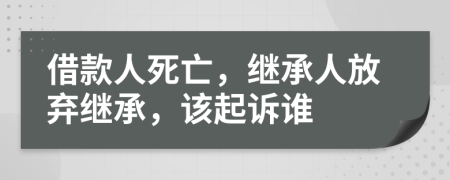 借款人死亡，繼承人放棄繼承，該起訴誰
