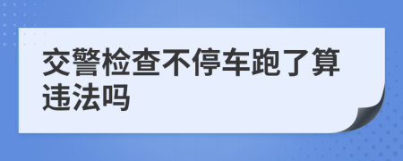 交警檢查不停車跑了算違法嗎