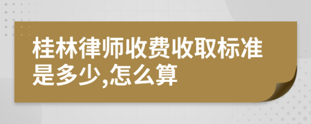 桂林律師收費(fèi)收取標(biāo)準(zhǔn)是多少,怎么算
