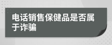 電話(huà)銷(xiāo)售保健品是否屬于詐騙