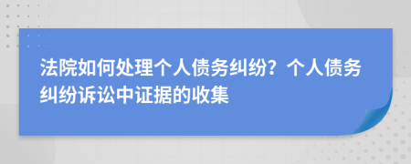 法院如何處理個(gè)人債務(wù)糾紛？個(gè)人債務(wù)糾紛訴訟中證據(jù)的收集
