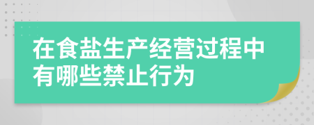 在食鹽生產(chǎn)經(jīng)營過程中有哪些禁止行為