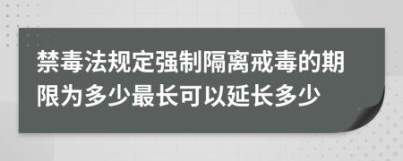 禁毒法規(guī)定強(qiáng)制隔離戒毒的期限為多少最長可以延長多少