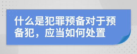 什么是犯罪預(yù)備對于預(yù)備犯，應(yīng)當(dāng)如何處置