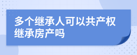 多個(gè)繼承人可以共產(chǎn)權(quán)繼承房產(chǎn)嗎