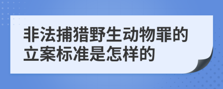 非法捕獵野生動物罪的立案標(biāo)準(zhǔn)是怎樣的