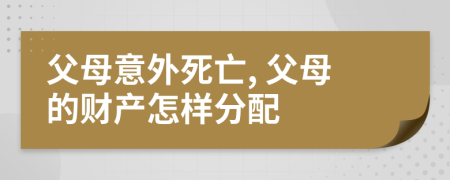 父母意外死亡, 父母的財(cái)產(chǎn)怎樣分配