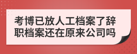 考博已放人工檔案了辭職檔案還在原來公司嗎