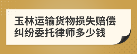 玉林運輸貨物損失賠償糾紛委托律師多少錢