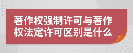 著作權(quán)強制許可與著作權(quán)法定許可區(qū)別是什么