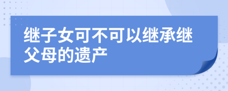繼子女可不可以繼承繼父母的遺產(chǎn)