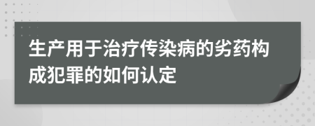 生產(chǎn)用于治療傳染病的劣藥構(gòu)成犯罪的如何認(rèn)定
