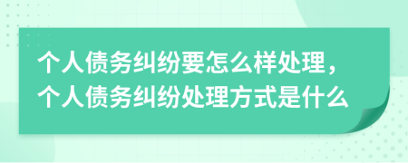 個人債務(wù)糾紛要怎么樣處理，個人債務(wù)糾紛處理方式是什么