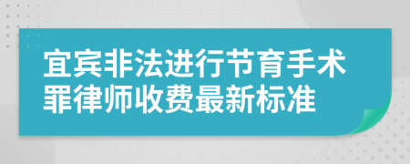 宜賓非法進(jìn)行節育手術(shù)罪律師收費最新標準
