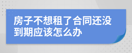 房子不想租了合同還沒到期應(yīng)該怎么辦
