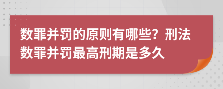 數(shù)罪并罰的原則有哪些？刑法數(shù)罪并罰最高刑期是多久