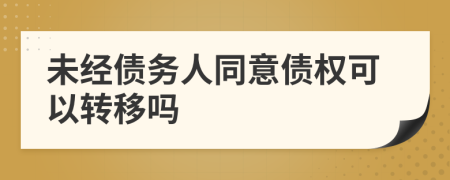 未經(jīng)債務人同意債權(quán)可以轉(zhuǎn)移嗎