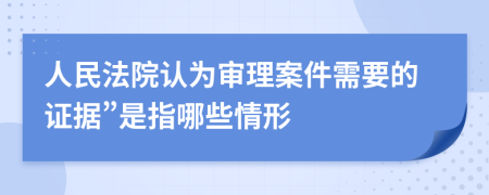 人民法院認(rèn)為審理案件需要的證據(jù)”是指哪些情形