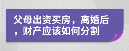 父母出資買房，離婚后，財產(chǎn)應(yīng)該如何分割