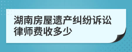 湖南房屋遺產(chǎn)糾紛訴訟律師費(fèi)收多少