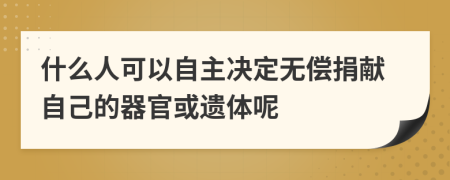 什么人可以自主決定無償捐獻(xiàn)自己的器官或遺體呢