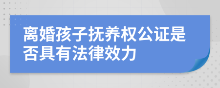 離婚孩子撫養(yǎng)權公證是否具有法律效力